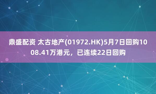 鼎盛配资 太古地产(01972.HK)5月7日回购1008.41万港元，已连续22日回购