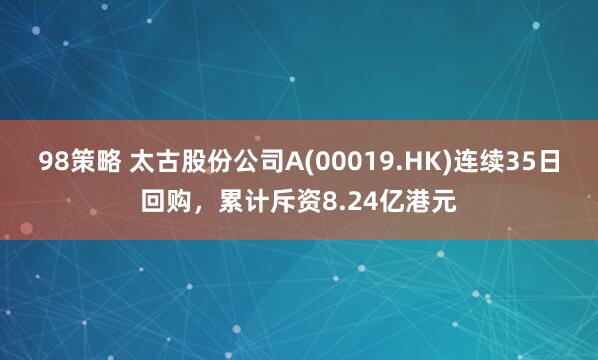 98策略 太古股份公司A(00019.HK)连续35日回购，累计斥资8.24亿港元
