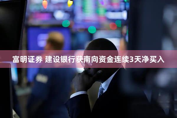 富明证券 建设银行获南向资金连续3天净买入