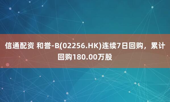 信通配资 和誉-B(02256.HK)连续7日回购，累计回购180.00万股