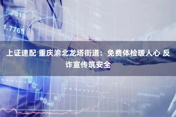 上证速配 重庆渝北龙塔街道：免费体检暖人心 反诈宣传筑安全