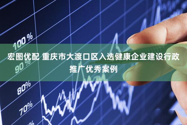 宏图优配 重庆市大渡口区入选健康企业建设行政推广优秀案例