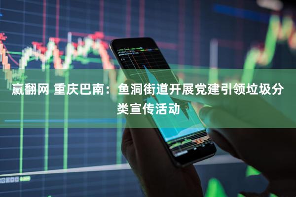 赢翻网 重庆巴南：鱼洞街道开展党建引领垃圾分类宣传活动