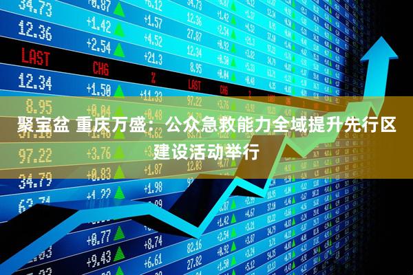 聚宝盆 重庆万盛：公众急救能力全域提升先行区建设活动举行