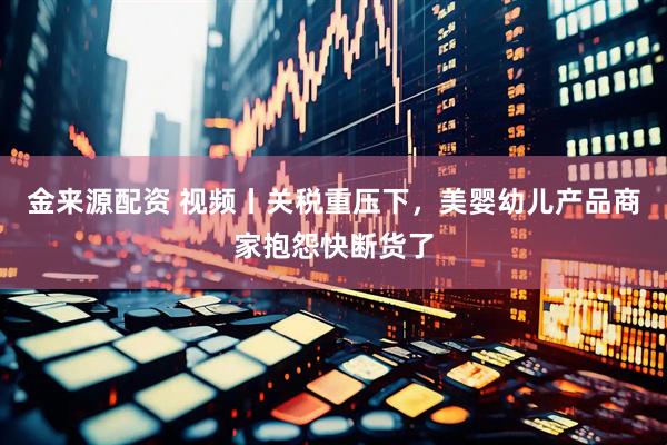 金来源配资 视频丨关税重压下，美婴幼儿产品商家抱怨快断货了