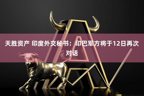 天胜资产 印度外交秘书：印巴军方将于12日再次对话