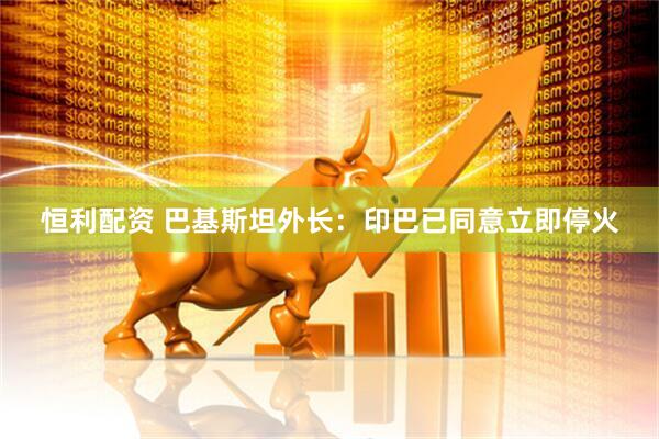 恒利配资 巴基斯坦外长：印巴已同意立即停火