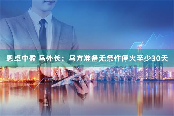 恩卓中盈 乌外长：乌方准备无条件停火至少30天