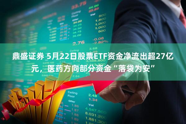 鼎盛证券 5月22日股票ETF资金净流出超27亿元，医药方向部分资金“落袋为安”
