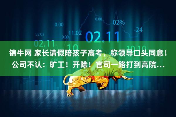 锦牛网 家长请假陪孩子高考，称领导口头同意！公司不认：旷工！开除！官司一路打到高院…