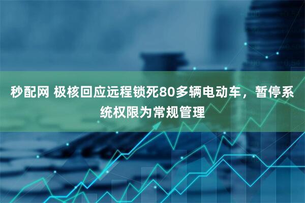 秒配网 极核回应远程锁死80多辆电动车，暂停系统权限为常规管理