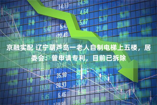 京融实配 辽宁葫芦岛一老人自制电梯上五楼，居委会：曾申请专利，目前已拆除