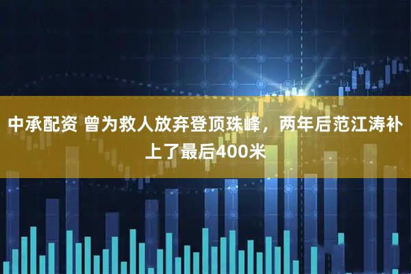 中承配资 曾为救人放弃登顶珠峰，两年后范江涛补上了最后400米