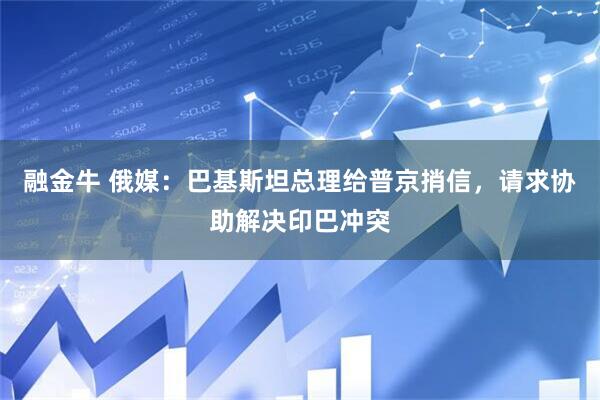 融金牛 俄媒：巴基斯坦总理给普京捎信，请求协助解决印巴冲突