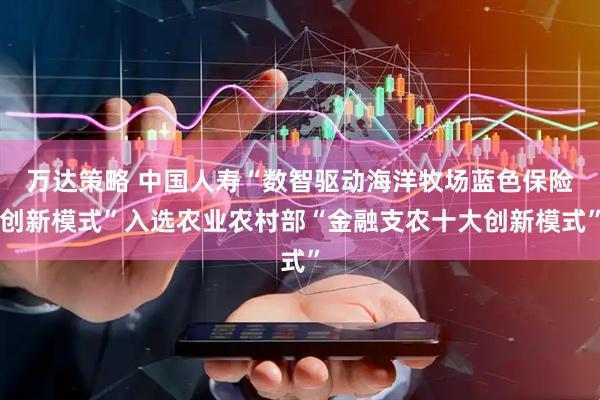 万达策略 中国人寿“数智驱动海洋牧场蓝色保险创新模式”入选农业农村部“金融支农十大创新模式”