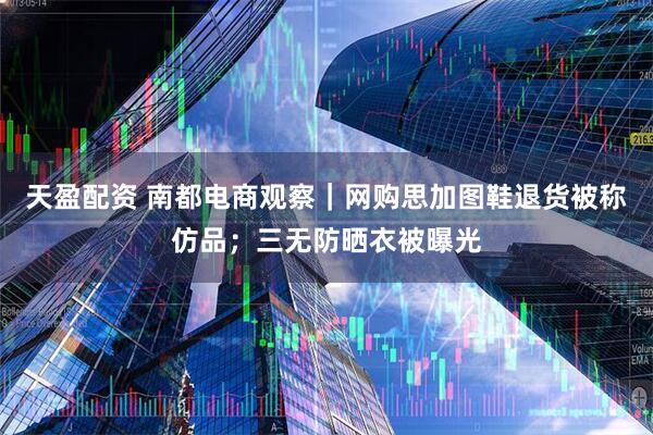天盈配资 南都电商观察｜网购思加图鞋退货被称仿品；三无防晒衣被曝光