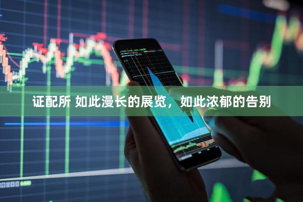 证配所 如此漫长的展览，如此浓郁的告别