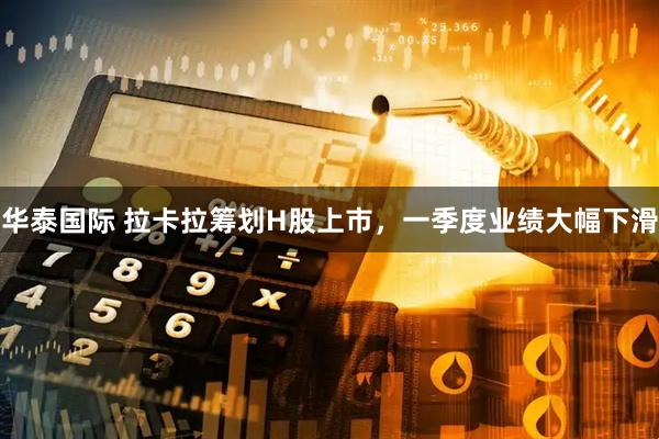 华泰国际 拉卡拉筹划H股上市，一季度业绩大幅下滑