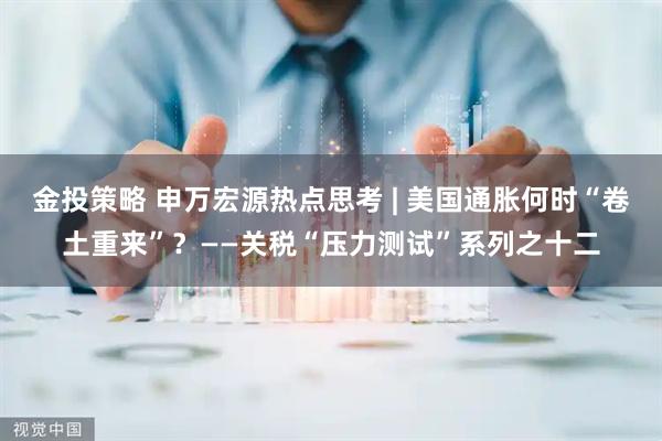 金投策略 申万宏源热点思考 | 美国通胀何时“卷土重来”？——关税“压力测试”系列之十二