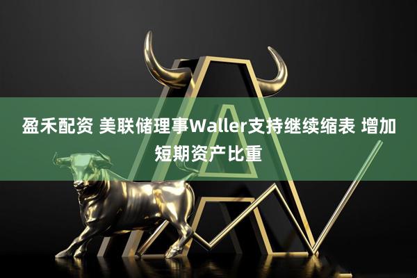 盈禾配资 美联储理事Waller支持继续缩表 增加短期资产比重