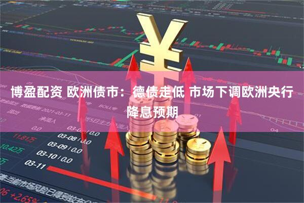博盈配资 欧洲债市：德债走低 市场下调欧洲央行降息预期