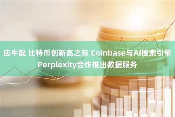 应牛配 比特币创新高之际 Coinbase与AI搜索引擎Perplexity合作推出数据服务