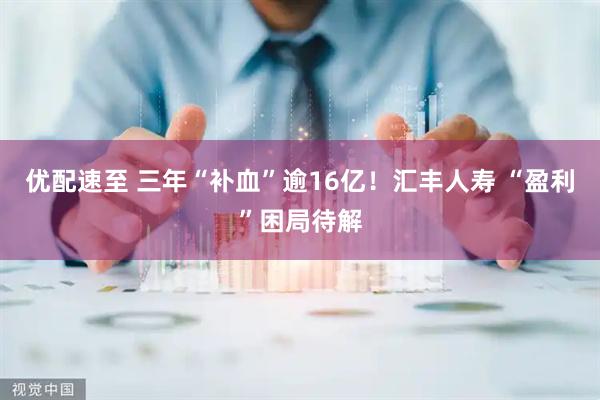 优配速至 三年“补血”逾16亿！汇丰人寿 “盈利”困局待解