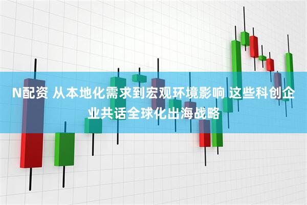 N配资 从本地化需求到宏观环境影响 这些科创企业共话全球化出海战略