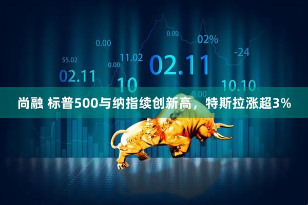 尚融 标普500与纳指续创新高，特斯拉涨超3%
