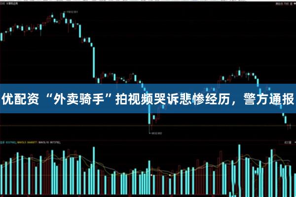 优配资 “外卖骑手”拍视频哭诉悲惨经历，警方通报