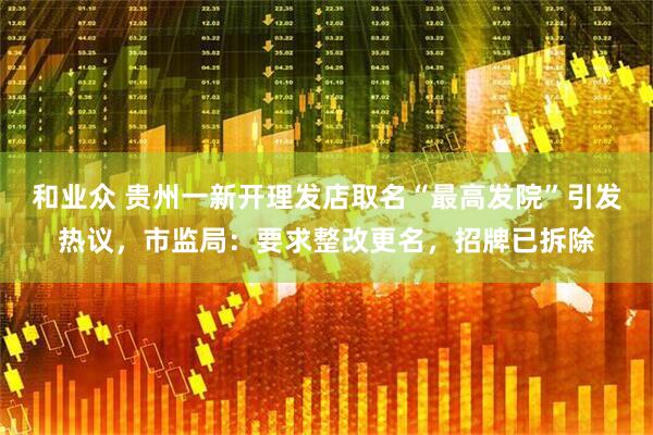 和业众 贵州一新开理发店取名“最高发院”引发热议，市监局：要求整改更名，招牌已拆除