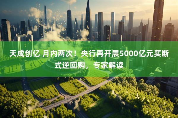 天成创亿 月内两次！央行再开展5000亿元买断式逆回购，专家解读