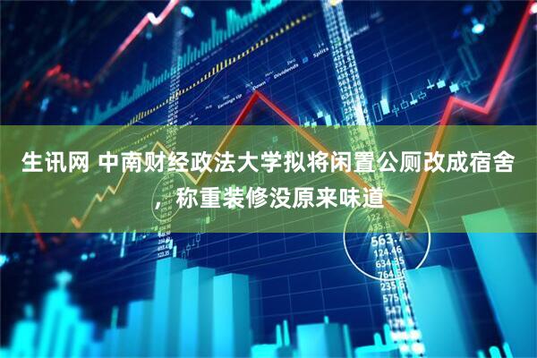 生讯网 中南财经政法大学拟将闲置公厕改成宿舍，称重装修没原来味道