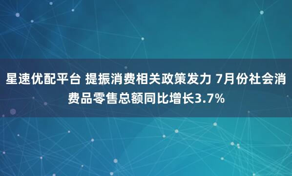 星速优配平台 提振消费相关政策发力 7月份社会消费品零售总额同比增长3.7%