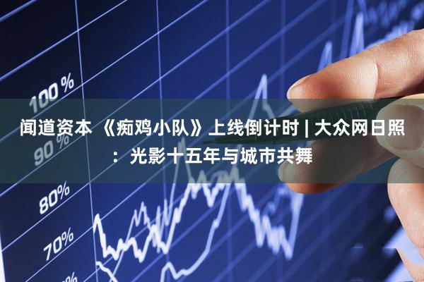 闻道资本 《痴鸡小队》上线倒计时 | 大众网日照：光影十五年与城市共舞