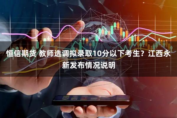恒信期货 教师选调拟录取10分以下考生？江西永新发布情况说明