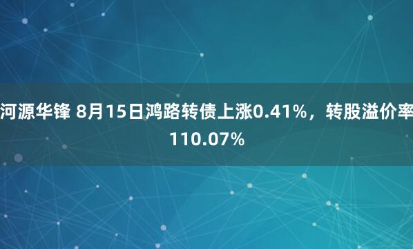 河源华锋 8月15日鸿路转债上涨0.41%，转股溢价率110.07%