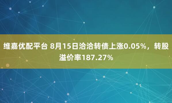 维嘉优配平台 8月15日洽洽转债上涨0.05%，转股溢价率187.27%