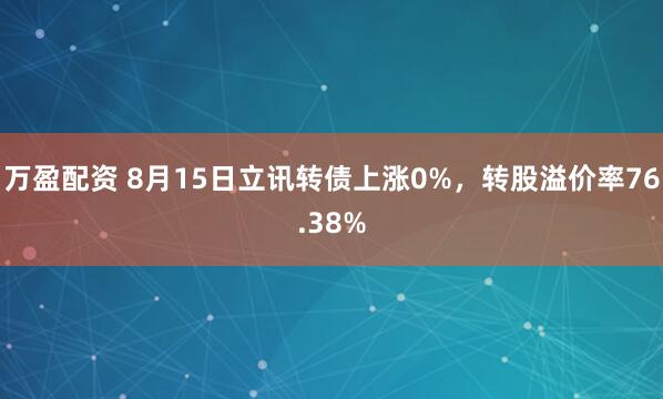 万盈配资 8月15日立讯转债上涨0%，转股溢价率76.38%