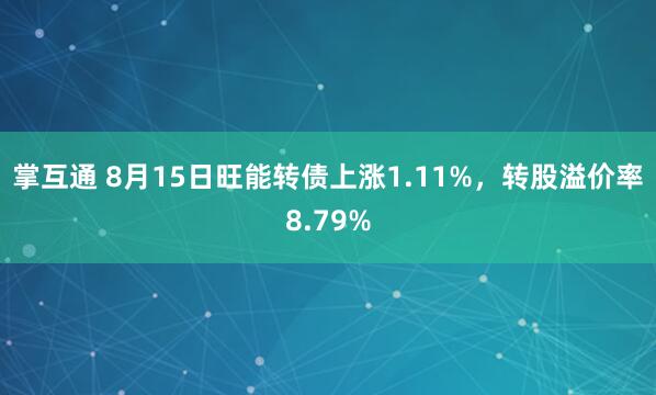 掌互通 8月15日旺能转债上涨1.11%，转股溢价率8.79%