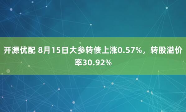 开源优配 8月15日大参转债上涨0.57%，转股溢价率30.92%