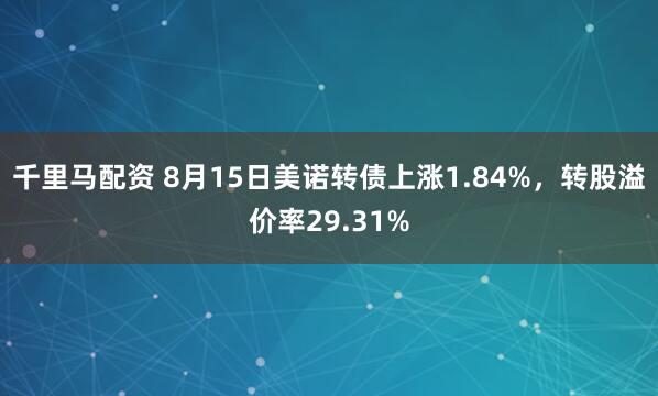 千里马配资 8月15日美诺转债上涨1.84%，转股溢价率29.31%