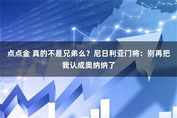 点点金 真的不是兄弟么？尼日利亚门将：别再把我认成奥纳纳了