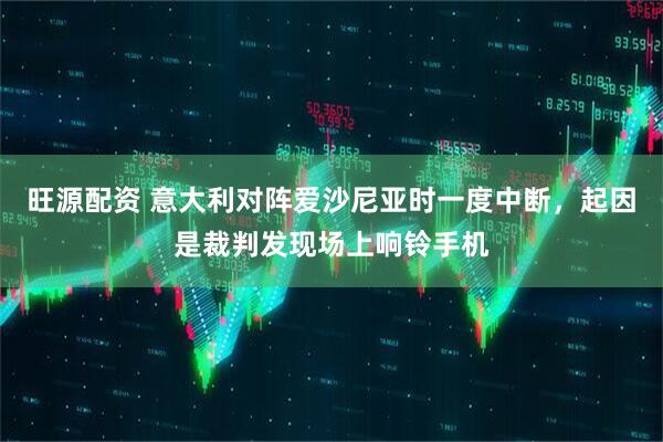 旺源配资 意大利对阵爱沙尼亚时一度中断，起因是裁判发现场上响铃手机