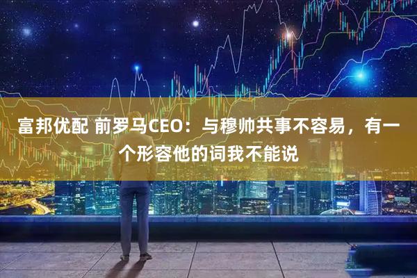 富邦优配 前罗马CEO：与穆帅共事不容易，有一个形容他的词我不能说