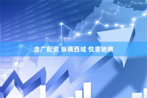 浩广配资 纵横西域 悦意驰骋