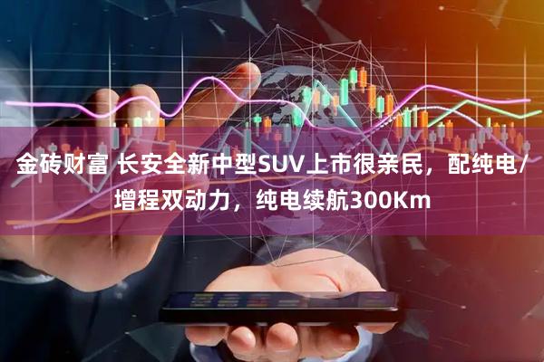 金砖财富 长安全新中型SUV上市很亲民，配纯电/增程双动力，纯电续航300Km