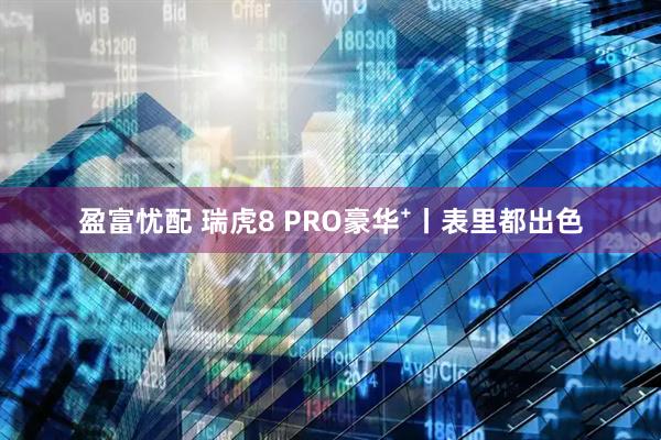 盈富忧配 瑞虎8 PRO豪华⁺丨表里都出色