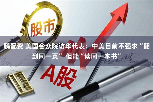 鹏配资 美国会众院访华代表：中美目前不强求“翻到同一页” 但能“读同一本书”