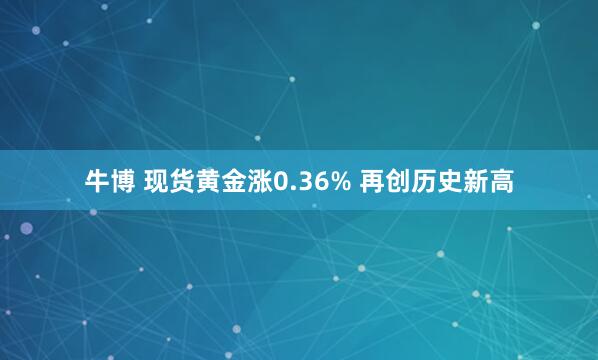 牛博 现货黄金涨0.36% 再创历史新高